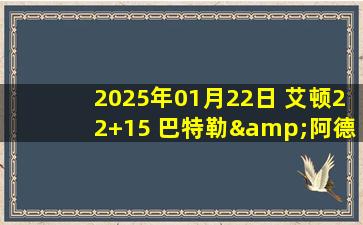 2025年01月22日 艾顿22+15 巴特勒&阿德巴约末节坐板凳 开拓者7人上双灭热火